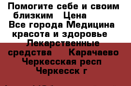Помогите себе и своим близким › Цена ­ 300 - Все города Медицина, красота и здоровье » Лекарственные средства   . Карачаево-Черкесская респ.,Черкесск г.